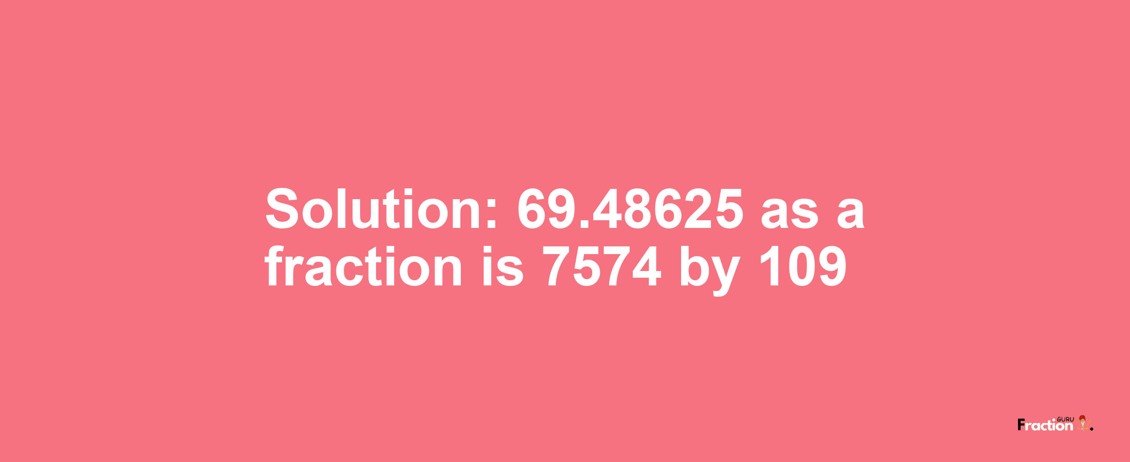 Solution:69.48625 as a fraction is 7574/109